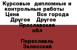 Курсовые, дипломные и контрольные работы! › Цена ­ 100 - Все города Другое » Другое   . Ярославская обл.,Переславль-Залесский г.